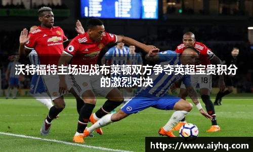 沃特福特主场迎战布莱顿双方争夺英超宝贵积分的激烈对决