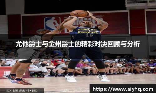 尤他爵士与金州爵士的精彩对决回顾与分析