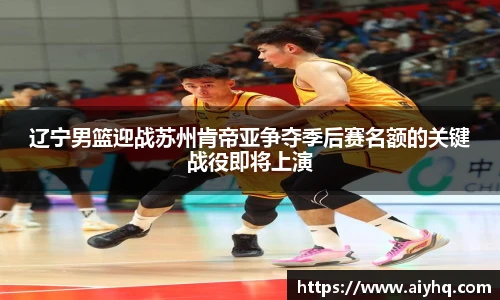 辽宁男篮迎战苏州肯帝亚争夺季后赛名额的关键战役即将上演