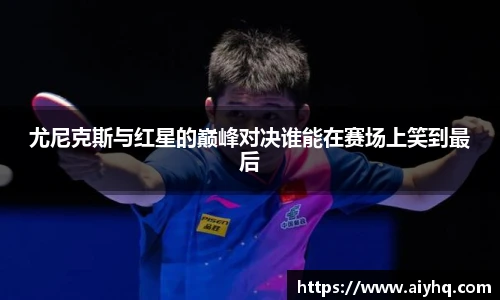尤尼克斯与红星的巅峰对决谁能在赛场上笑到最后