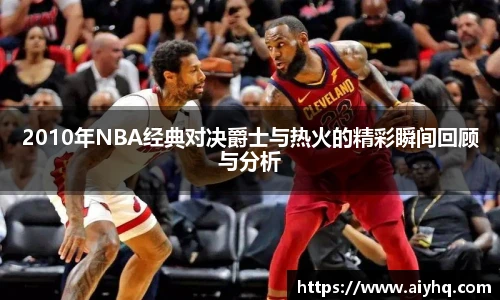 2010年NBA经典对决爵士与热火的精彩瞬间回顾与分析