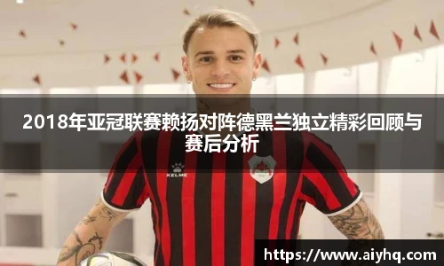 2018年亚冠联赛赖扬对阵德黑兰独立精彩回顾与赛后分析
